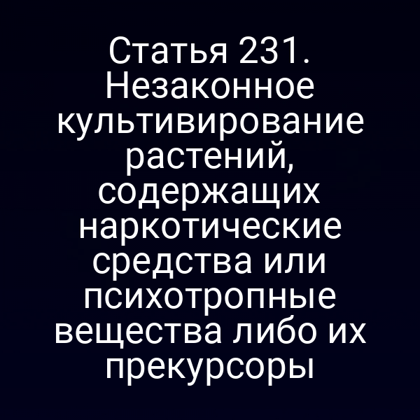 Статья 231. Незаконное культивирование растений, содержащих наркотические средства или психотропные вещества либо их прекурсоры