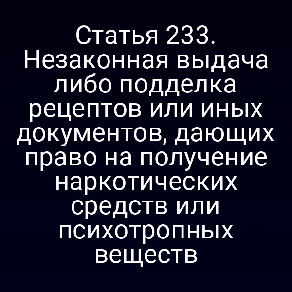 Статья 233. Незаконная выдача либо подделка рецептов или иных документов, дающих право на получение наркотических средств или психотропных веществ