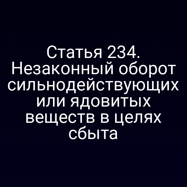 Статья 234. Незаконный оборот сильнодействующих или ядовитых веществ в целях сбыта