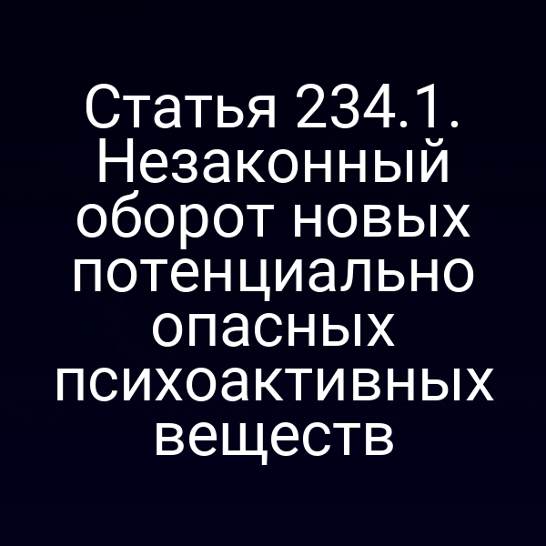 Статья 234.1. Незаконный оборот новых потенциально опасных психоактивных веществ