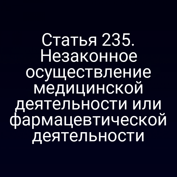 Статья 235. Незаконное осуществление медицинской деятельности или фармацевтической деятельности