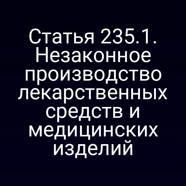 Статья 235.1. Незаконное производство лекарственных средств и медицинских изделий