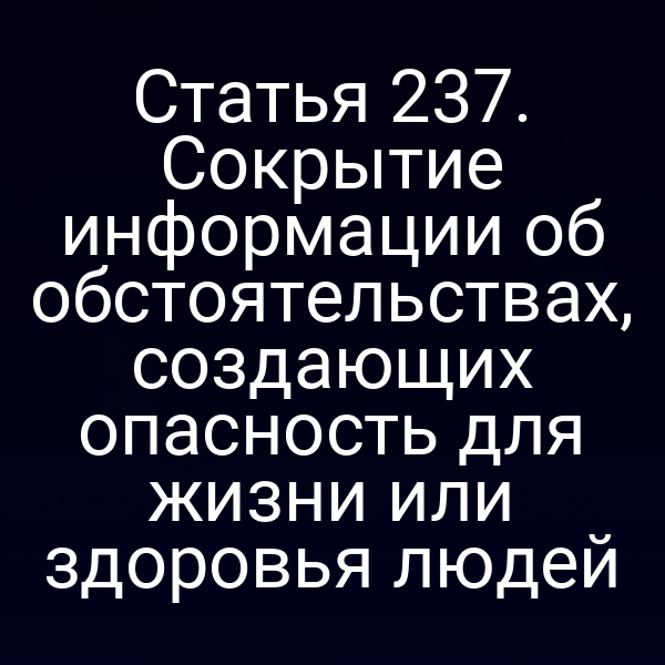 Статья 237. Сокрытие информации об обстоятельствах, создающих опасность для жизни или здоровья людей