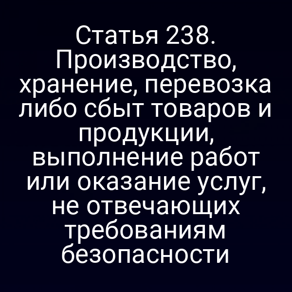 Статья 238. Производство, хранение, перевозка либо сбыт товаров и продукции, выполнение работ или оказание услуг, не отвечающих требованиям безопасности