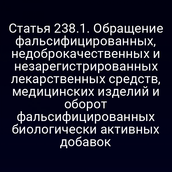 Статья 238.1. Обращение фальсифицированных, недоброкачественных и незарегистрированных лекарственных средств, медицинских изделий и оборот фальсифицированных биологически активных добавок