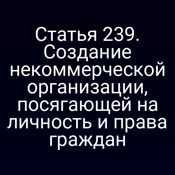 Статья 239. Создание некоммерческой организации, посягающей на личность и права граждан