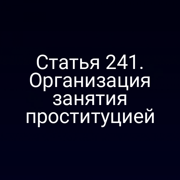 Статья 241. Организация занятия проституцией