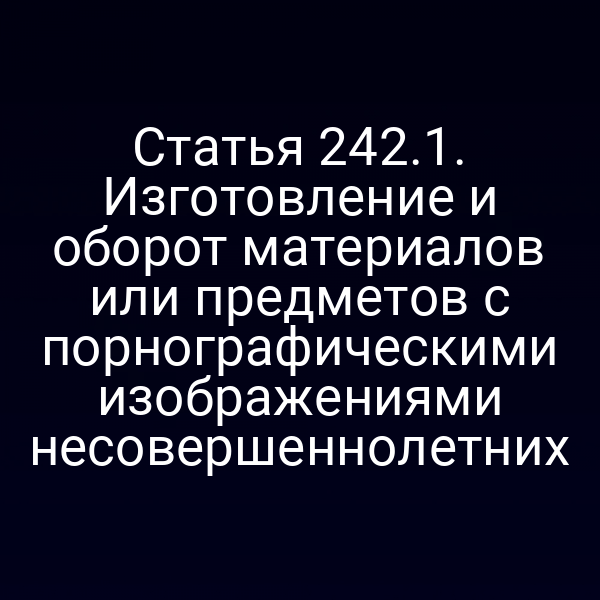Статья 242.1. Изготовление и оборот материалов или предметов с порнографическими изображениями несовершеннолетних