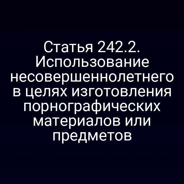 Статья 242.2. Использование несовершеннолетнего в целях изготовления порнографических материалов или предметов