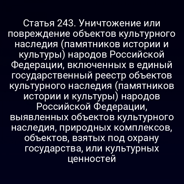 Статья 243. Уничтожение или повреждение объектов культурного наследия (памятников истории и культуры) народов Российской Федерации, включенных в единый государственный реестр объектов культурного наследия (памятников истории и культуры) народов Российской Федерации, выявленных объектов культурного наследия, природных комплексов, объектов, взятых под охрану государства, или культурных ценностей