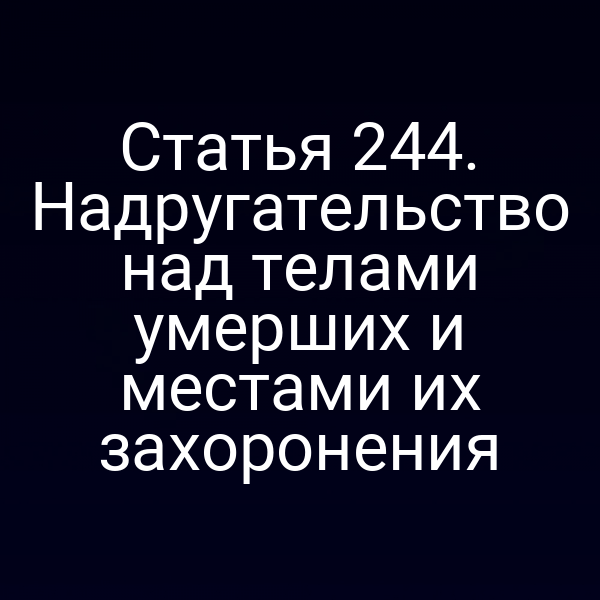 Статья 244. Надругательство над телами умерших и местами их захоронения