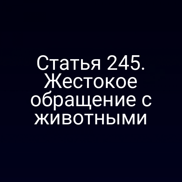 Статья 245. Жестокое обращение с животными