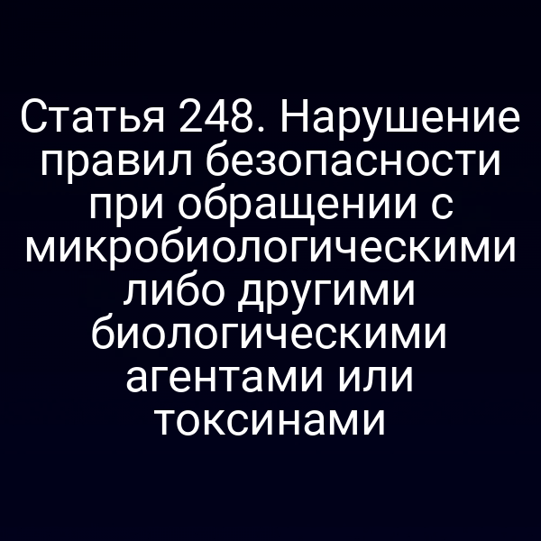 Статья 248. Нарушение правил безопасности при обращении с микробиологическими либо другими биологическими агентами или токсинами