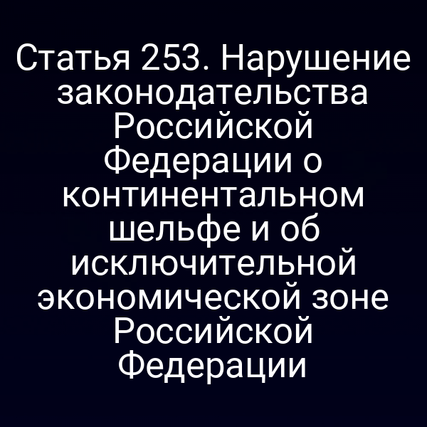 Статья 253. Нарушение законодательства Российской Федерации о континентальном шельфе и об исключительной экономической зоне Российской Федерации