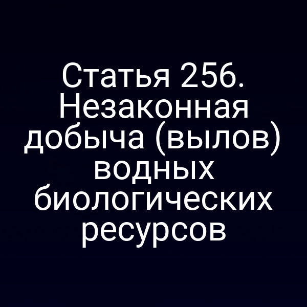 Статья 256. Незаконная добыча (вылов) водных биологических ресурсов