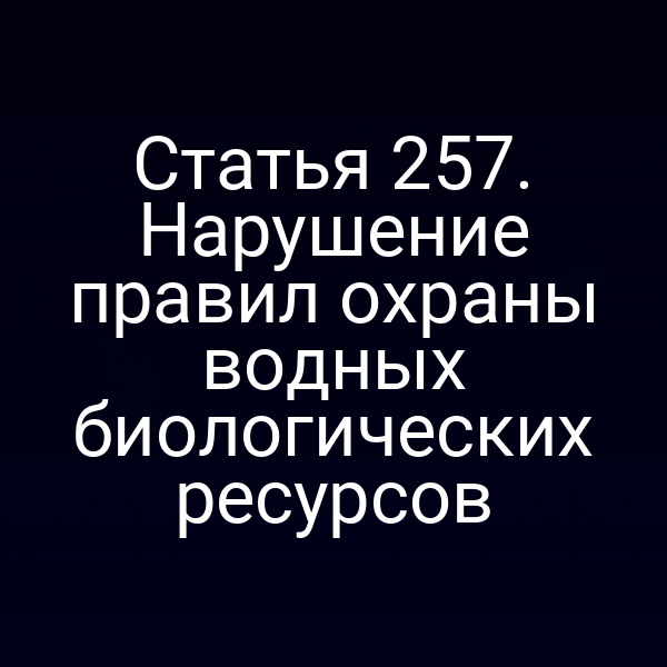 Статья 257. Нарушение правил охраны водных биологических ресурсов