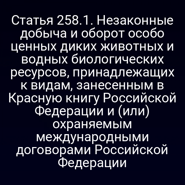Статья 258.1. Незаконные добыча и оборот особо ценных диких животных и водных биологических ресурсов, принадлежащих к видам, занесенным в Красную книгу Российской Федерации и (или) охраняемым международными договорами Российской Федерации
