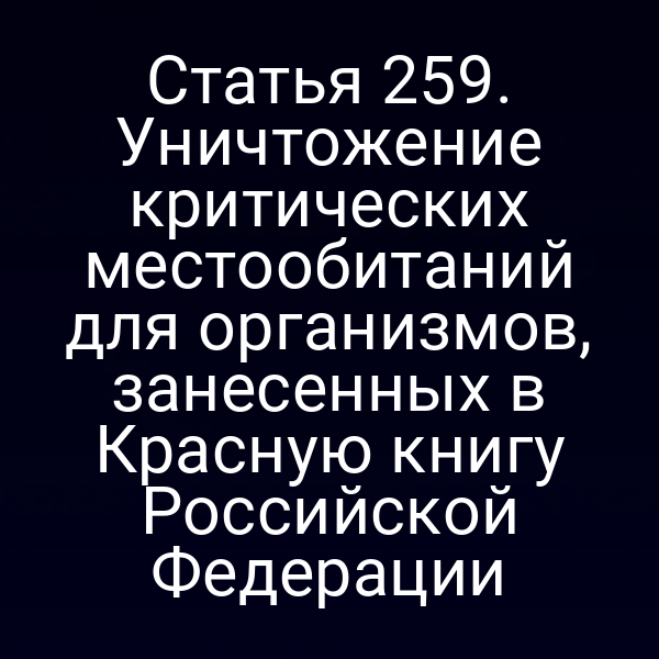 Статья 259. Уничтожение критических местообитаний для организмов, занесенных в Красную книгу Российской Федерации