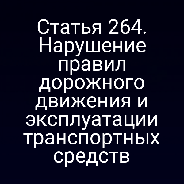 Статья 264. Нарушение правил дорожного движения и эксплуатации транспортных средств
