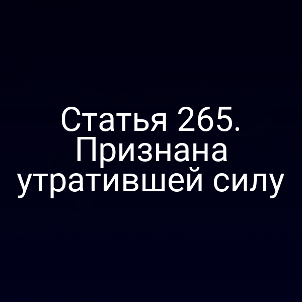 Статья 265. Признана утратившей силу
