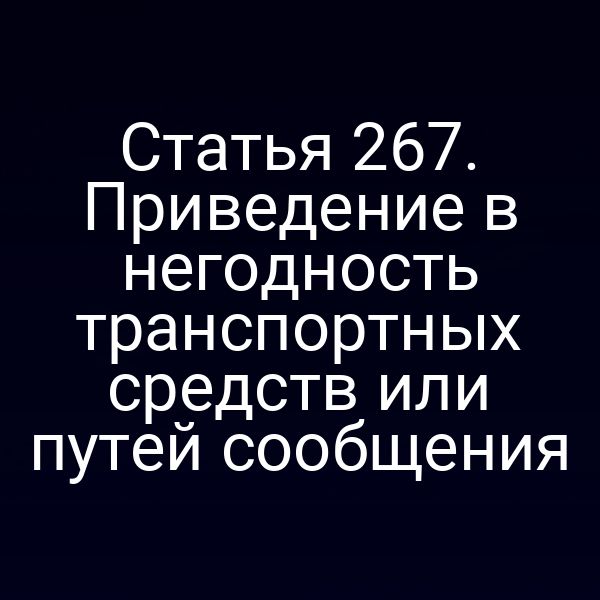 Статья 267. Приведение в негодность транспортных средств или путей сообщения
