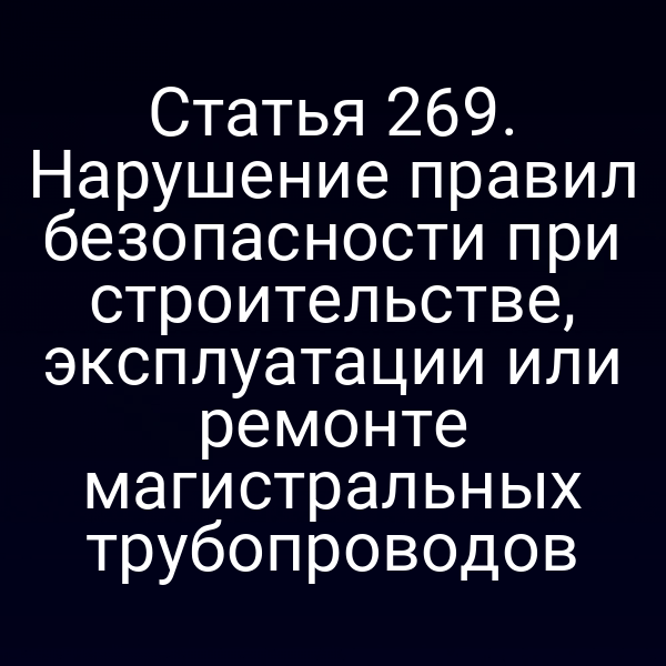 Статья 269. Нарушение правил безопасности при строительстве, эксплуатации или ремонте магистральных трубопроводов