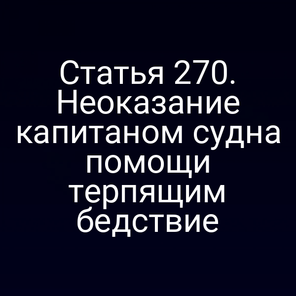 Статья 270. Неоказание капитаном судна помощи терпящим бедствие