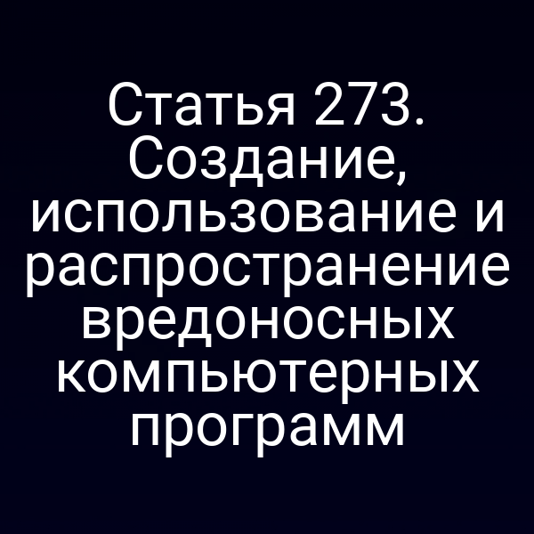 Статья 273. Создание, использование и распространение вредоносных компьютерных программ
