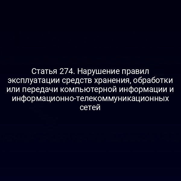 Статья 274. Нарушение правил эксплуатации средств хранения, обработки или передачи компьютерной информации и информационно-телекоммуникационных сетей