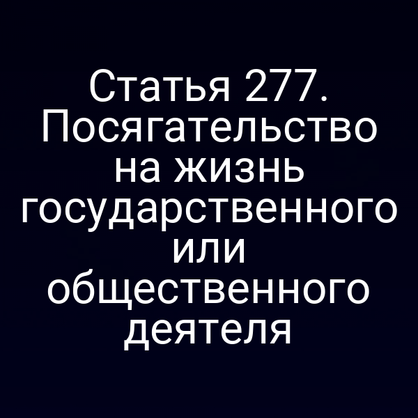 Статья 277. Посягательство на жизнь государственного или общественного деятеля