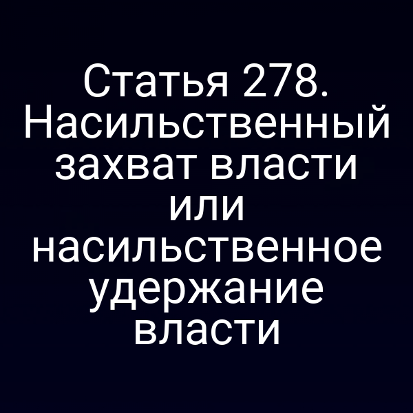 Статья 278. Насильственный захват власти или насильственное удержание власти