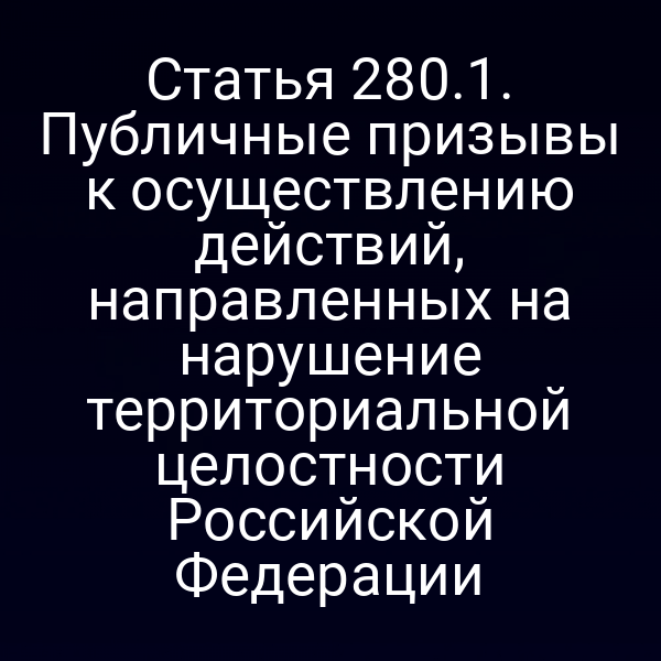 Статья 280.1. Публичные призывы к осуществлению действий, направленных на нарушение территориальной целостности Российской Федерации