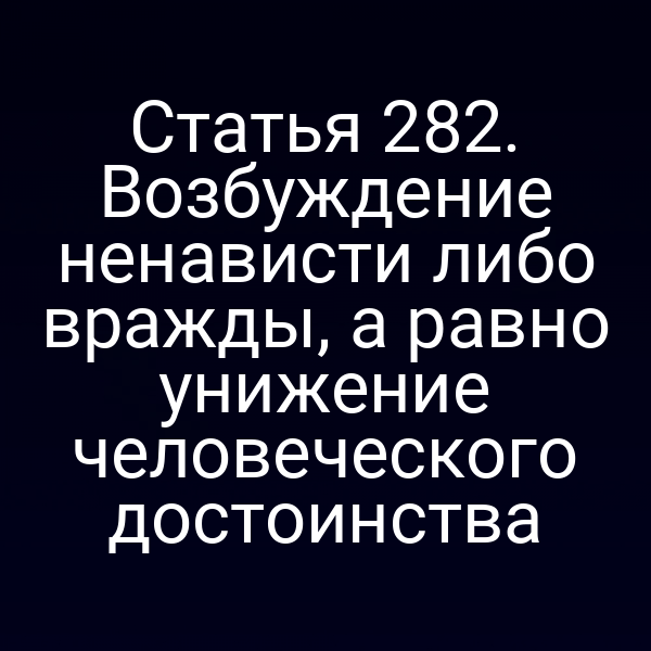 Статья 282. Возбуждение ненависти либо вражды, а равно унижение человеческого достоинства