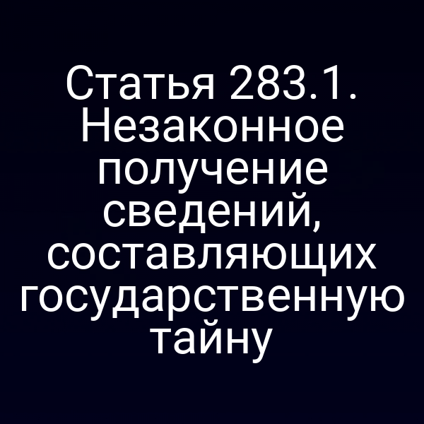 Статья 283.1. Незаконное получение сведений, составляющих государственную тайну