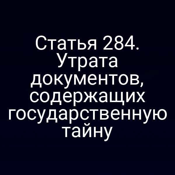 Статья 284. Утрата документов, содержащих государственную тайну