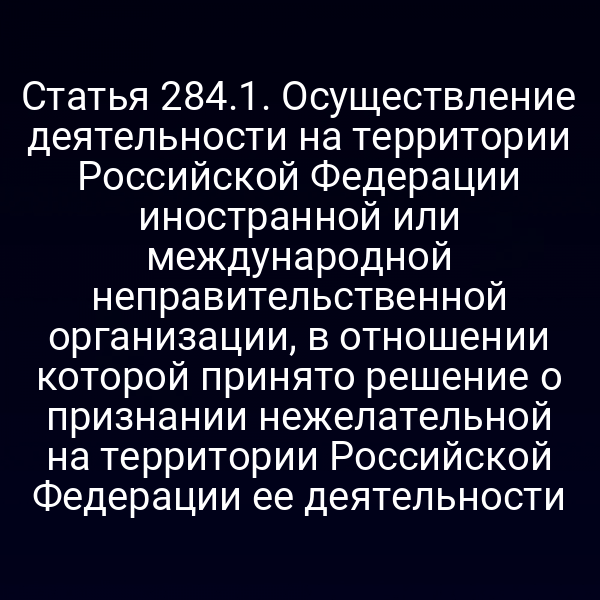 Статья 284.1. Осуществление деятельности на территории Российской Федерации иностранной или международной неправительственной организации, в отношении которой принято решение о признании нежелательной на территории Российской Федерации ее деятельности