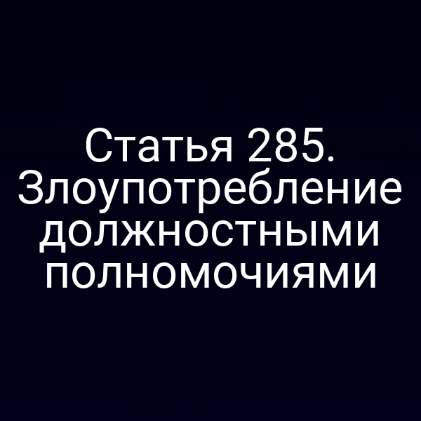 Статья 285. Злоупотребление должностными полномочиями