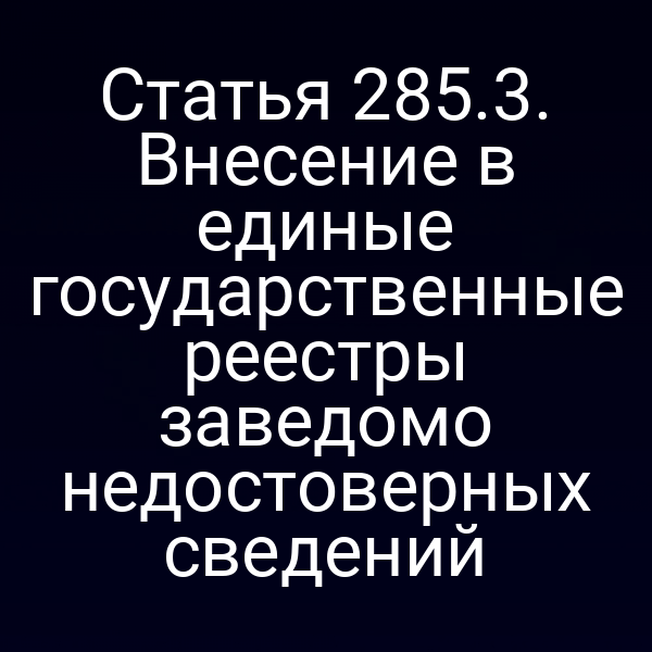 Статья 285.3. Внесение в единые государственные реестры заведомо недостоверных сведений