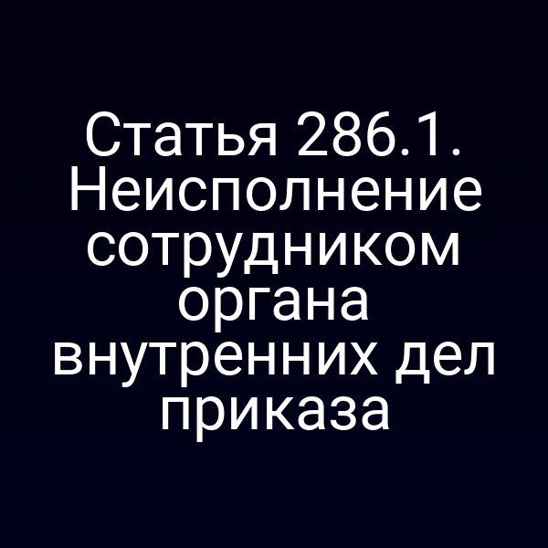 Статья 286.1. Неисполнение сотрудником органа внутренних дел приказа