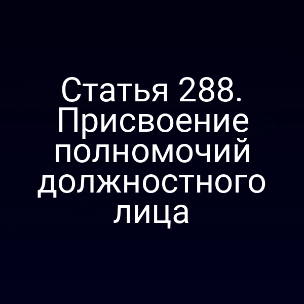 Статья 288. Присвоение полномочий должностного лица