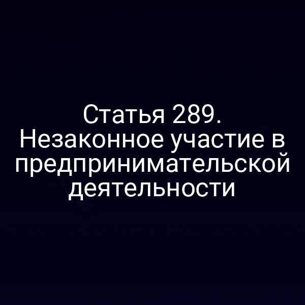 Статья 289. Незаконное участие в предпринимательской деятельности