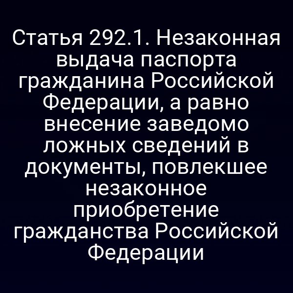 Статья 292.1. Незаконная выдача паспорта гражданина Российской Федерации, а равно внесение заведомо ложных сведений в документы, повлекшее незаконное приобретение гражданства Российской Федерации