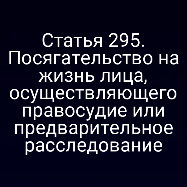 Статья 295. Посягательство на жизнь лица, осуществляющего правосудие или предварительное расследование