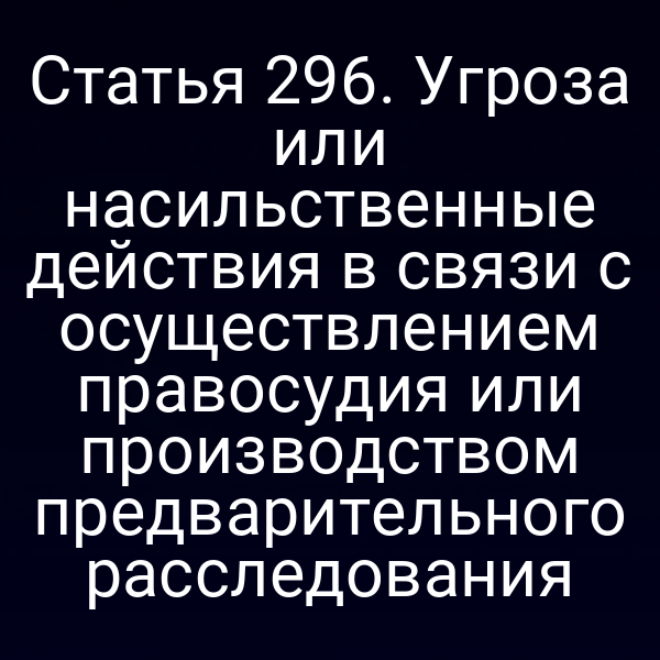 Статья 296. Угроза или насильственные действия в связи с осуществлением правосудия или производством предварительного расследования