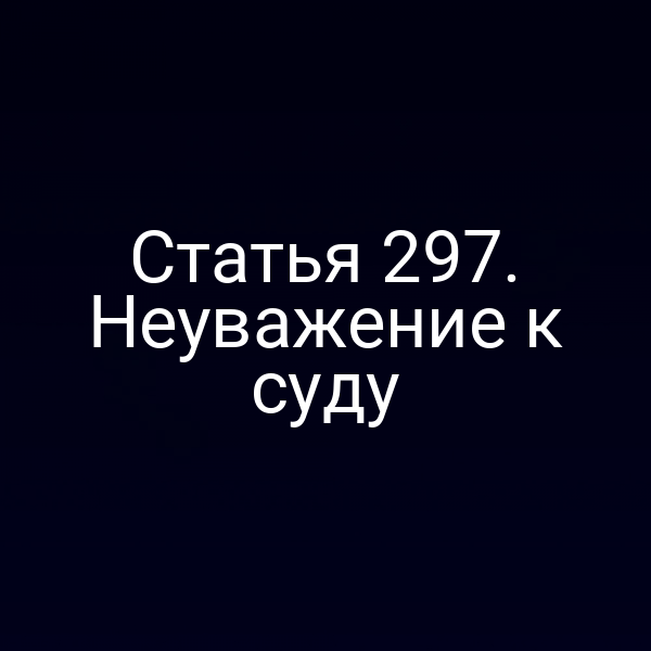 Статья 297. Неуважение к суду