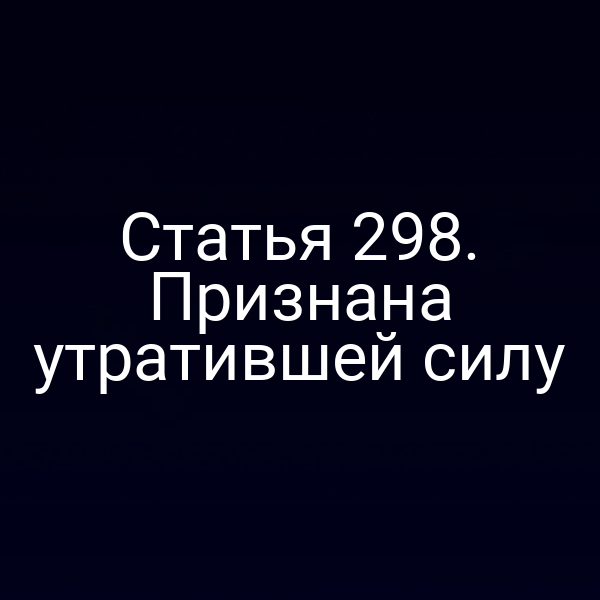 Статья 298. Признана утратившей силу