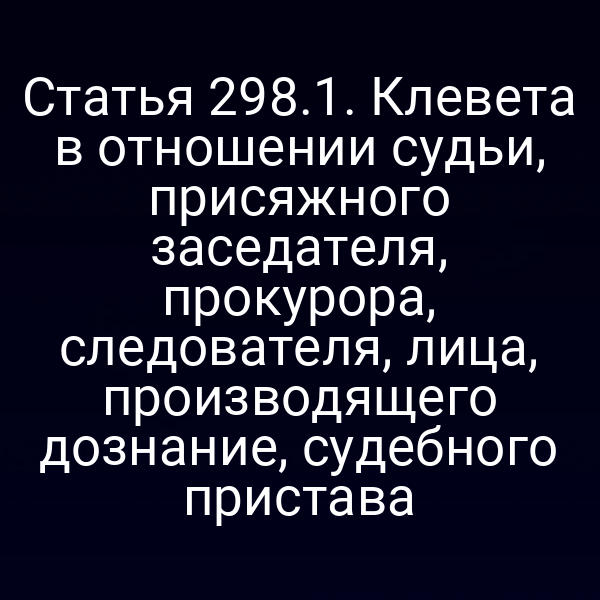 Статья 298.1. Клевета в отношении судьи, присяжного заседателя, прокурора, следователя, лица, производящего дознание, судебного пристава