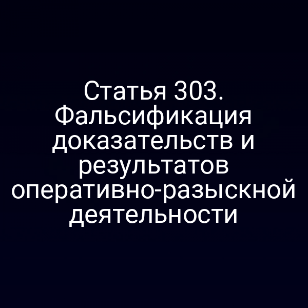 Статья 303. Фальсификация доказательств и результатов оперативно-разыскной деятельности