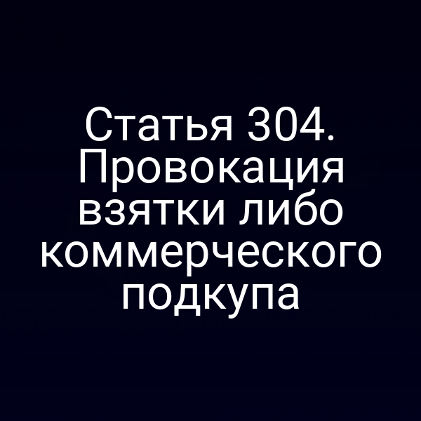 Статья 304. Провокация взятки либо коммерческого подкупа