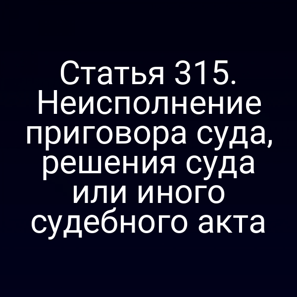Статья 315. Неисполнение приговора суда, решения суда или иного судебного акта